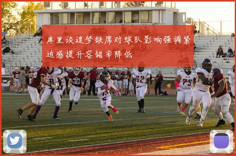 库里谈追梦缺席对球队影响强调紧迫感提升容错率降低