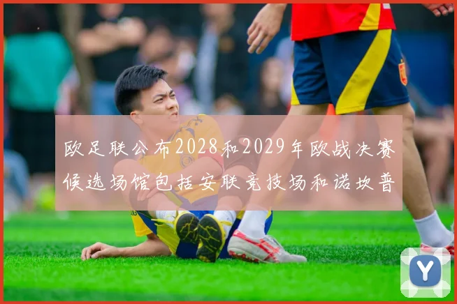 欧足联公布2028和2029年欧战决赛候选场馆包括安联竞技场和诺坎普