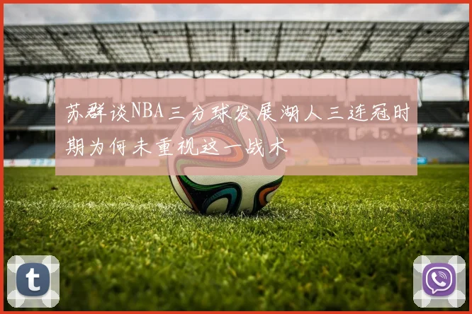 苏群谈NBA三分球发展湖人三连冠时期为何未重视这一战术