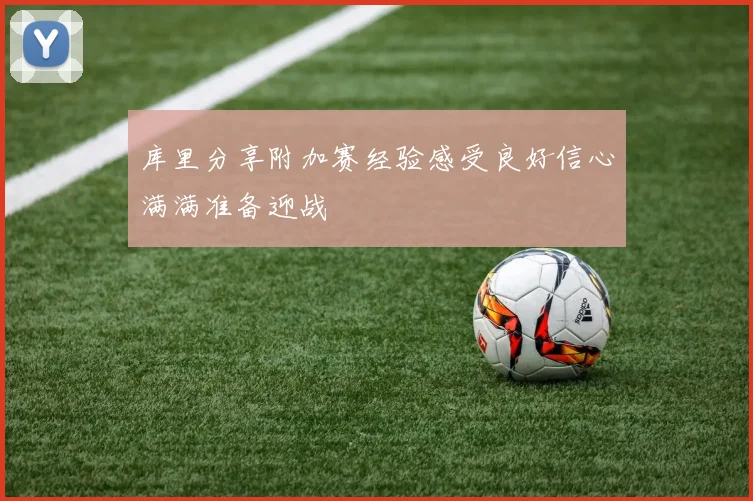 库里分享附加赛经验感受良好信心满满准备迎战