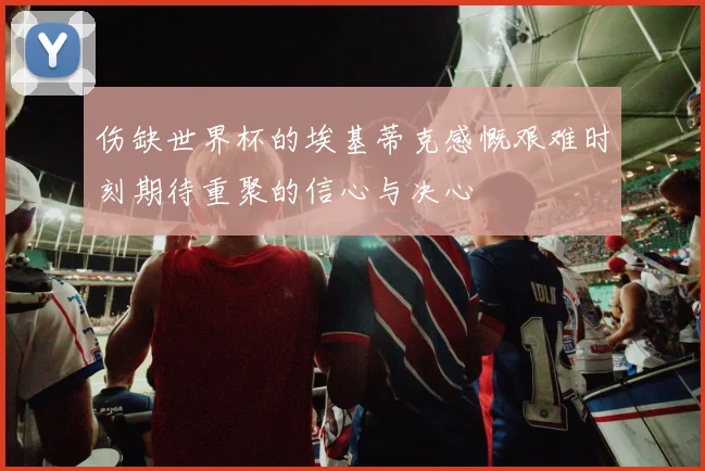 伤缺世界杯的埃基蒂克感慨艰难时刻期待重聚的信心与决心