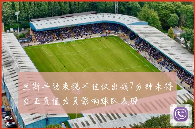 里斯半场表现不佳仅出战7分钟未得分正负值为负影响球队表现