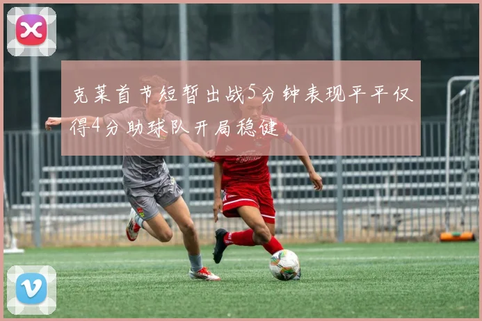 克莱首节短暂出战5分钟表现平平仅得4分助球队开局稳健