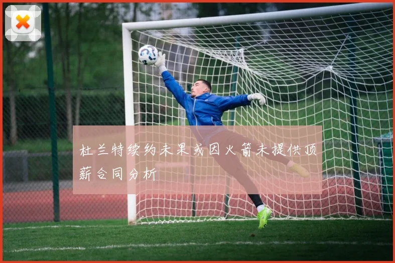 杜兰特续约未果或因火箭未提供顶薪合同分析