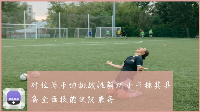 对位马卡的挑战性解析小卡称其具备全面技能攻防兼备