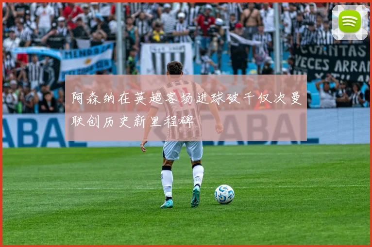 阿森纳在英超客场进球破千仅次曼联创历史新里程碑