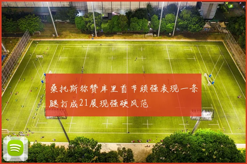 桑托斯称赞库里首节顽强表现一条腿打成21展现强硬风范