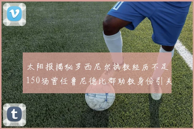 太阳报揭秘罗西尼尔执教经历不足150场曾任鲁尼德比郡助教身份引关注
