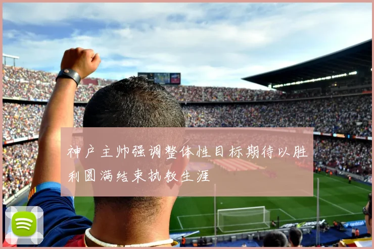 神户主帅强调整体性目标期待以胜利圆满结束执教生涯