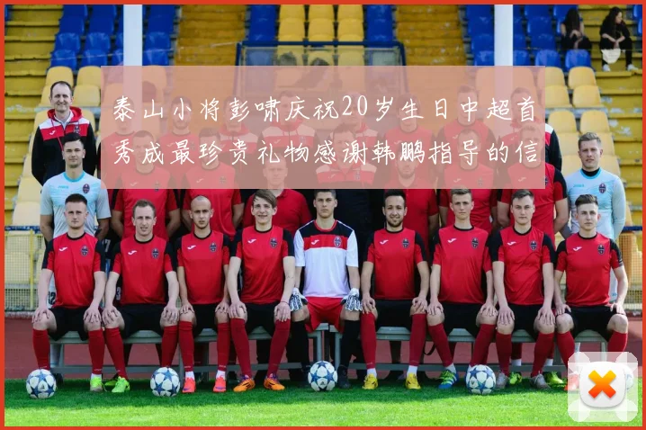 泰山小将彭啸庆祝20岁生日中超首秀成最珍贵礼物感谢韩鹏指导的信任与支持