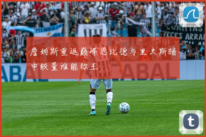 詹姆斯重返巅峰恩比德与里夫斯暗中较量谁能称王