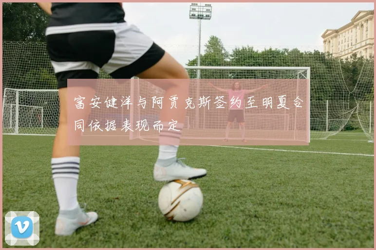 富安健洋与阿贾克斯签约至明夏合同依据表现而定