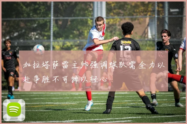 加拉塔萨雷主帅强调球队需全力以赴争胜不可掉以轻心