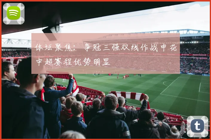 体坛聚焦：争冠三强双线作战申花中超赛程优势明显