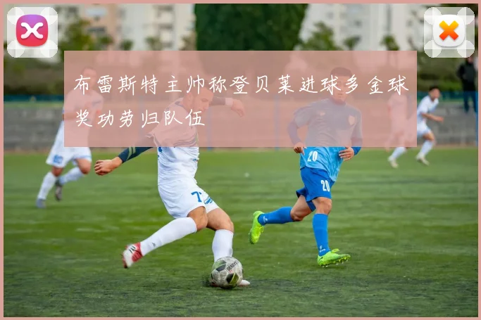 布雷斯特主帅称登贝莱进球多金球奖功劳归队伍