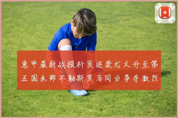 意甲最新战报科莫逆袭尤文升至第五国米那不勒斯罗马同分争夺激烈