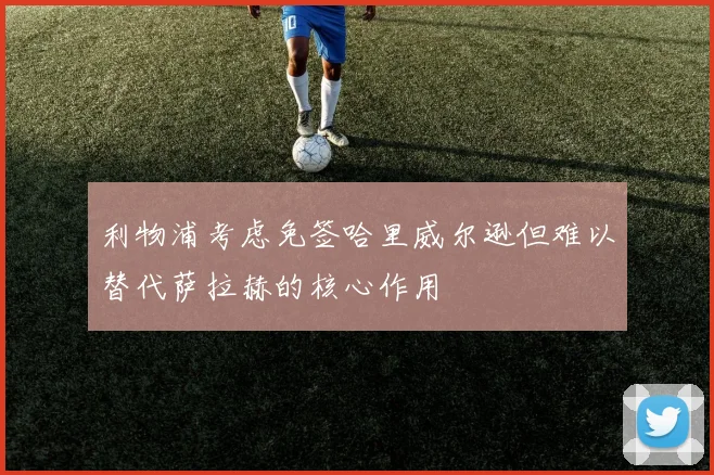 利物浦考虑免签哈里威尔逊但难以替代萨拉赫的核心作用