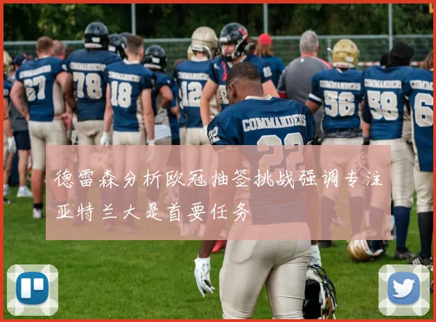 德雷森分析欧冠抽签挑战强调专注亚特兰大是首要任务