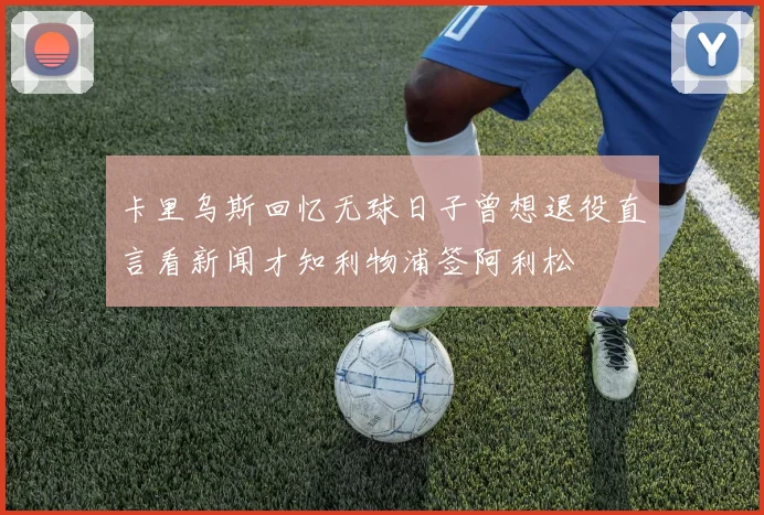 卡里乌斯回忆无球日子曾想退役直言看新闻才知利物浦签阿利松