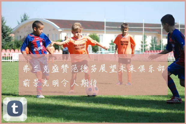 弗兰克盛赞范德芬展望未来俱乐部前景光明令人期待