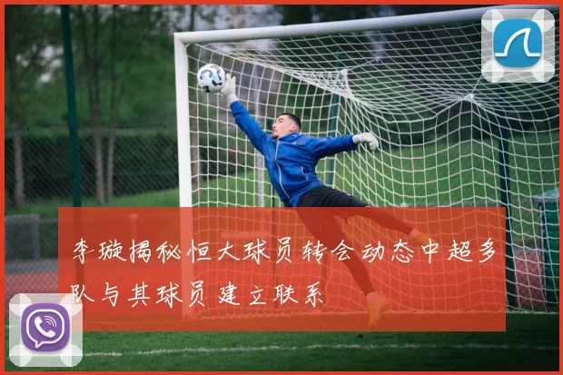 李璇揭秘恒大球员转会动态中超多队与其球员建立联系