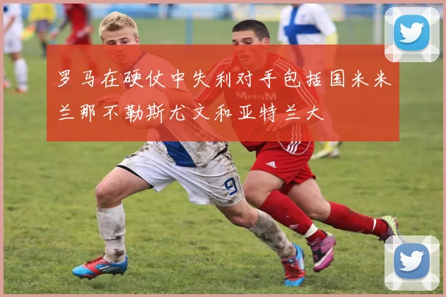 罗马在硬仗中失利对手包括国米米兰那不勒斯尤文和亚特兰大