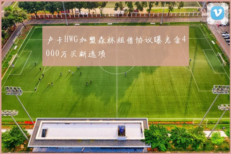 卢卡HWG加盟森林租借协议曝光含4000万买断选项