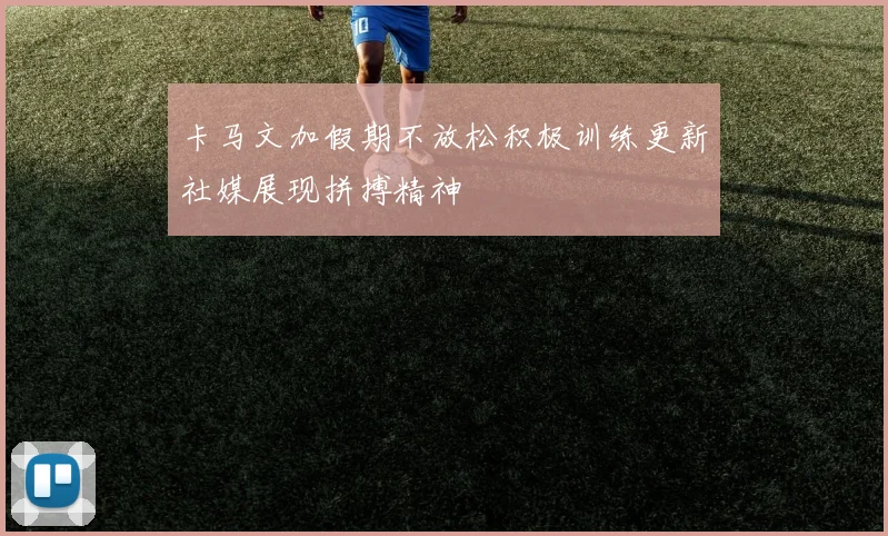 卡马文加假期不放松积极训练更新社媒展现拼搏精神