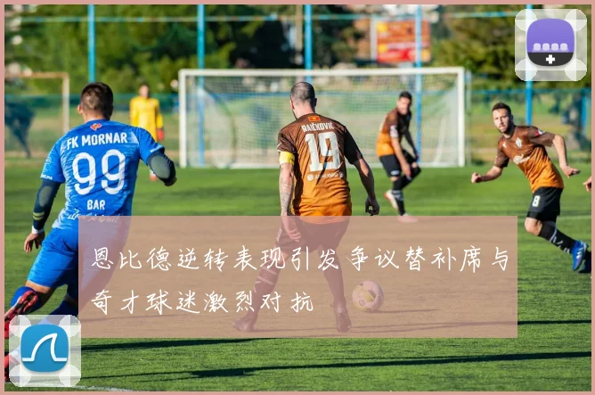 恩比德逆转表现引发争议替补席与奇才球迷激烈对抗