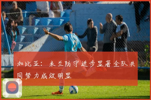 加比亚：米兰防守进步显著全队共同努力成效明显