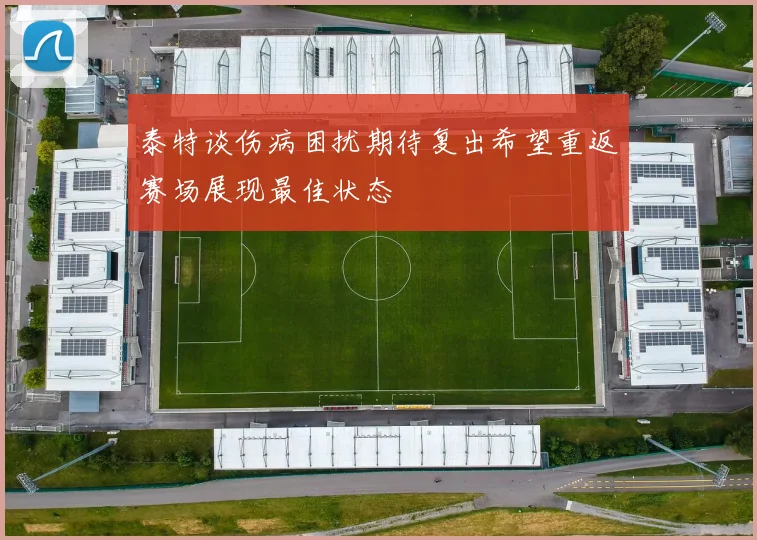 泰特谈伤病困扰期待复出希望重返赛场展现最佳状态