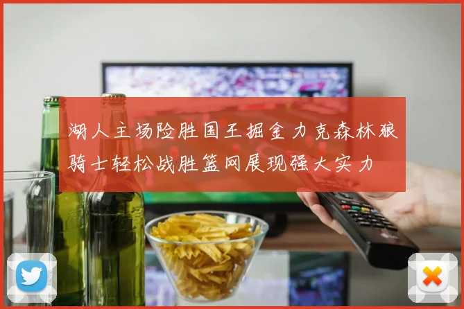 湖人主场险胜国王掘金力克森林狼骑士轻松战胜篮网展现强大实力