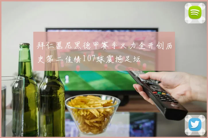 拜仁慕尼黑德甲赛季火力全开创历史第二佳绩107球震撼足坛