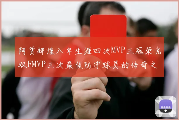 阿贾辉煌八年生涯四次MVP三冠荣光双FMVP三次最佳防守球员的传奇之路