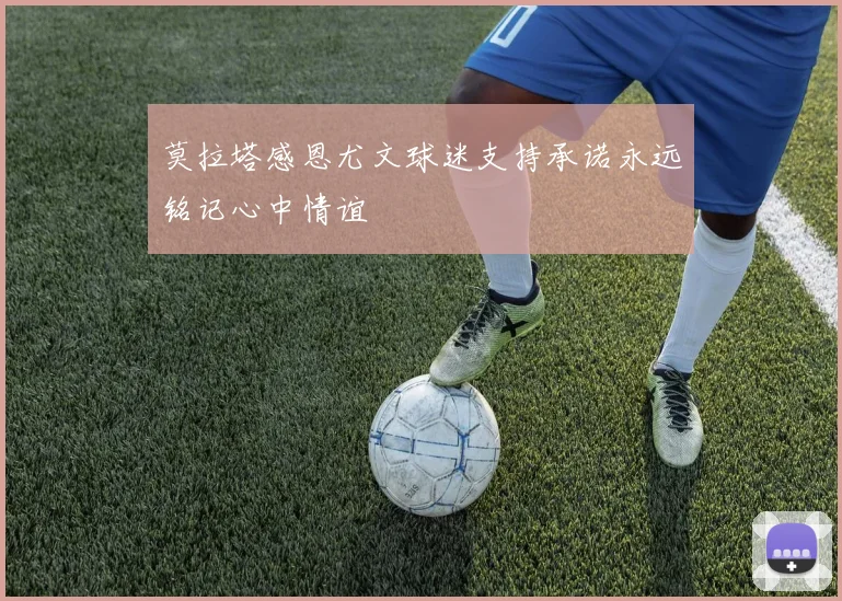 莫拉塔感恩尤文球迷支持承诺永远铭记心中情谊