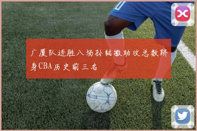 广厦队连胜八场孙铭徽助攻总数跻身CBA历史前三名