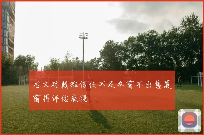 尤文对戴维信任不足冬窗不出售夏窗再评估表现