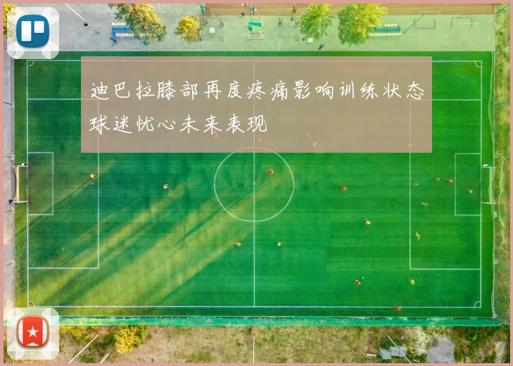 迪巴拉膝部再度疼痛影响训练状态球迷忧心未来表现