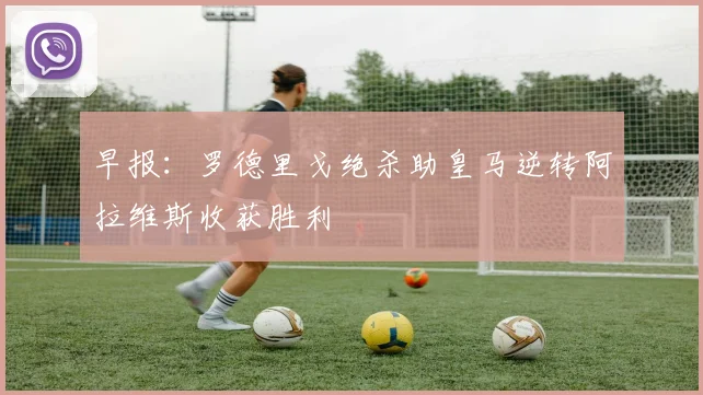 早报：罗德里戈绝杀助皇马逆转阿拉维斯收获胜利