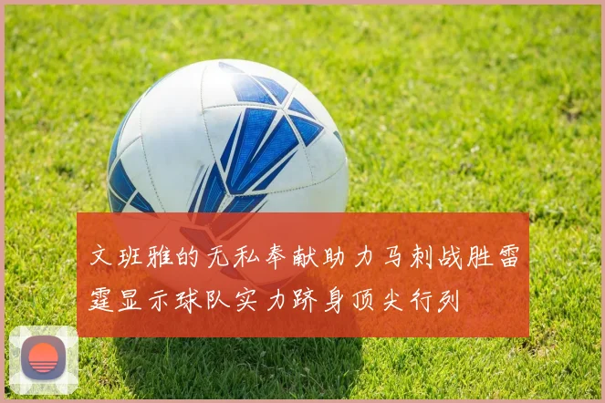 文班雅的无私奉献助力马刺战胜雷霆显示球队实力跻身顶尖行列