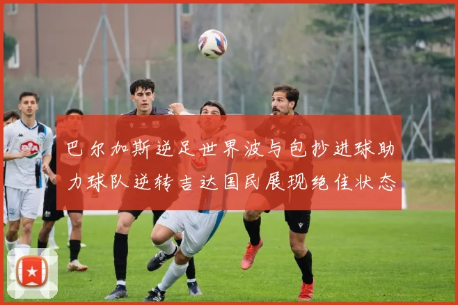 巴尔加斯逆足世界波与包抄进球助力球队逆转吉达国民展现绝佳状态