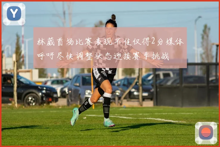 林葳首场比赛表现不佳仅得2分媒体呼吁尽快调整状态迎接赛季挑战