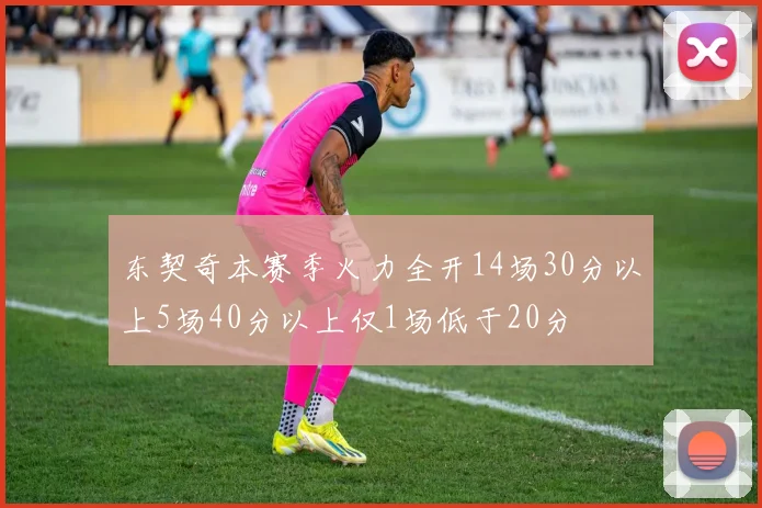 东契奇本赛季火力全开14场30分以上5场40分以上仅1场低于20分